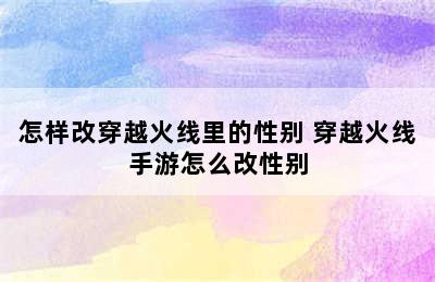 怎样改穿越火线里的性别 穿越火线手游怎么改性别